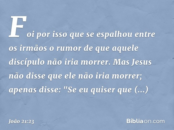 Foi por isso que se espalhou entre os irmãos o rumor de que aquele discípulo não iria morrer. Mas Jesus não disse que ele não iria morrer; apenas disse: "Se eu 