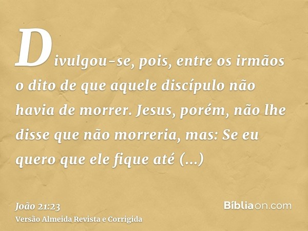 Divulgou-se, pois, entre os irmãos o dito de que aquele discípulo não havia de morrer. Jesus, porém, não lhe disse que não morreria, mas: Se eu quero que ele fi