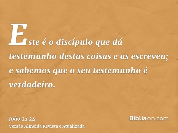 Este é o discípulo que dá testemunho destas coisas e as escreveu; e sabemos que o seu testemunho é verdadeiro.