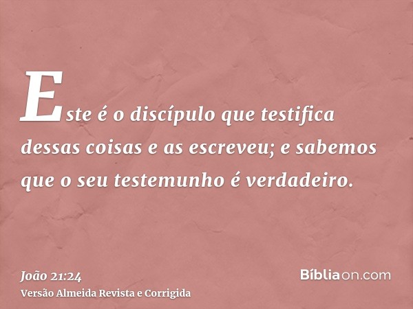 Este é o discípulo que testifica dessas coisas e as escreveu; e sabemos que o seu testemunho é verdadeiro.