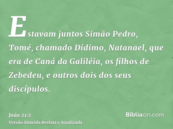 Estavam juntos Simão Pedro, Tomé, chamado Dídimo, Natanael, que era de Caná da Galiléia, os filhos de Zebedeu, e outros dois dos seus discípulos.