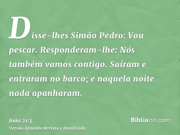 Disse-lhes Simão Pedro: Vou pescar. Responderam-lhe: Nós também vamos contigo. Saíram e entraram no barco; e naquela noite nada apanharam.