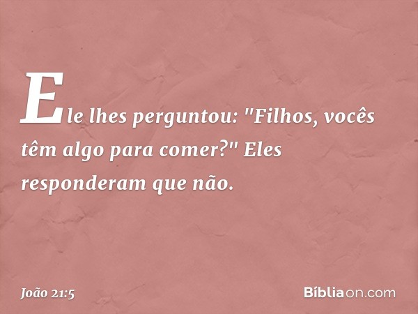 Ele lhes perguntou: "Filhos, vocês têm algo para comer?"
Eles responderam que não. -- João 21:5