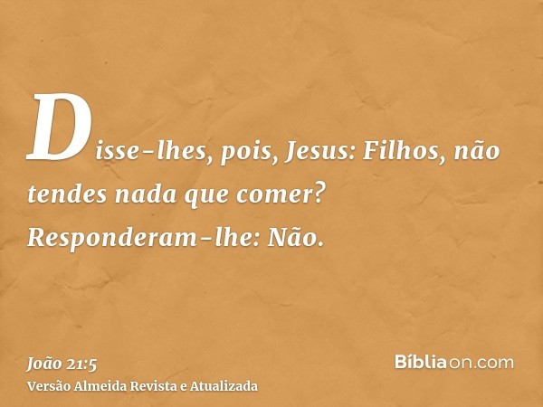 Disse-lhes, pois, Jesus: Filhos, não tendes nada que comer? Responderam-lhe: Não.