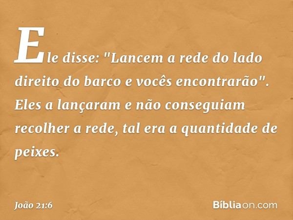 Ele disse: "Lancem a rede do lado direito do barco e vocês encontrarão". Eles a lançaram e não conseguiam recolher a rede, tal era a quantidade de peixes. -- Jo