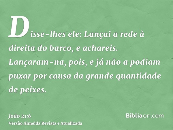 Disse-lhes ele: Lançai a rede à direita do barco, e achareis. Lançaram-na, pois, e já não a podiam puxar por causa da grande quantidade de peixes.