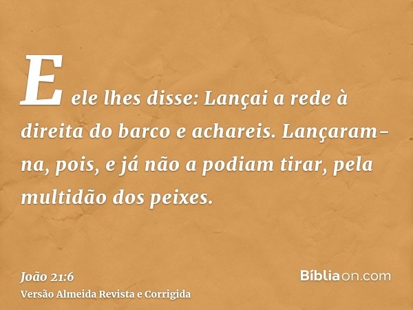 E ele lhes disse: Lançai a rede à direita do barco e achareis. Lançaram-na, pois, e já não a podiam tirar, pela multidão dos peixes.