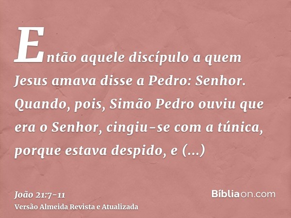 Então aquele discípulo a quem Jesus amava disse a Pedro: Senhor. Quando, pois, Simão Pedro ouviu que era o Senhor, cingiu-se com a túnica, porque estava despido