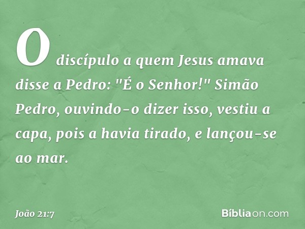 O discípulo a quem Jesus amava disse a Pedro: "É o Senhor!" Simão Pedro, ouvindo-o dizer isso, vestiu a capa, pois a havia tirado, e lançou-se ao mar. -- João 2