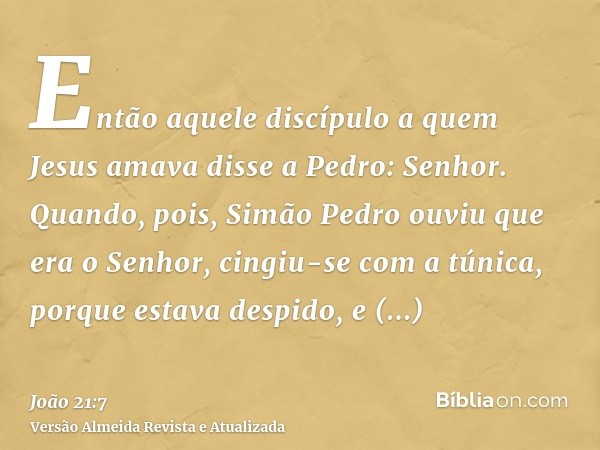 Então aquele discípulo a quem Jesus amava disse a Pedro: Senhor. Quando, pois, Simão Pedro ouviu que era o Senhor, cingiu-se com a túnica, porque estava despido