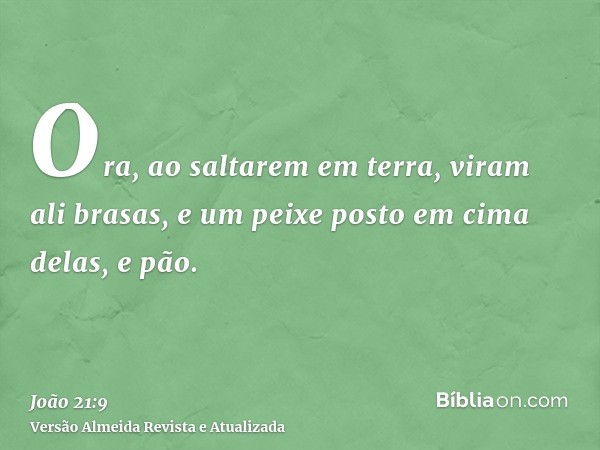 Ora, ao saltarem em terra, viram ali brasas, e um peixe posto em cima delas, e pão.