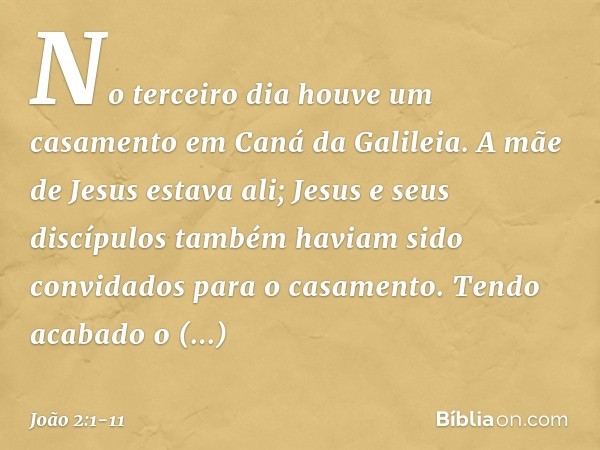 No terceiro dia houve um casamento em Caná da Galileia. A mãe de Jesus estava ali; Jesus e seus discípulos também haviam sido convidados para o casamento. Tendo