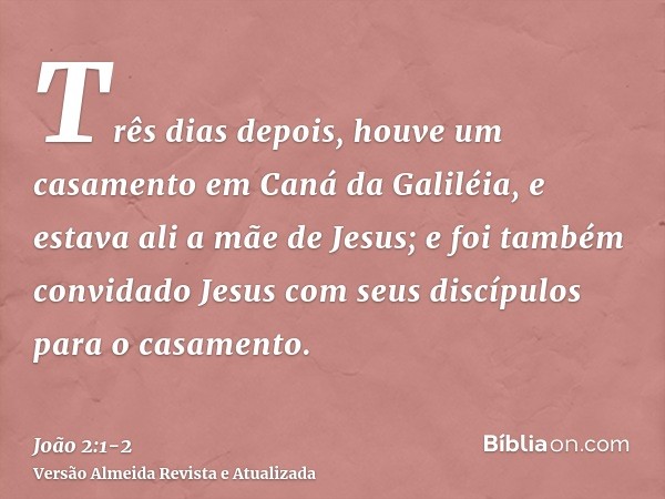 Três dias depois, houve um casamento em Caná da Galiléia, e estava ali a mãe de Jesus;e foi também convidado Jesus com seus discípulos para o casamento.