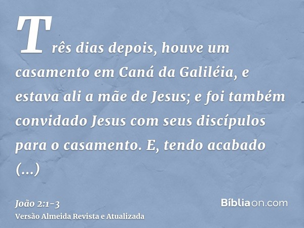Três dias depois, houve um casamento em Caná da Galiléia, e estava ali a mãe de Jesus;e foi também convidado Jesus com seus discípulos para o casamento.E, tendo