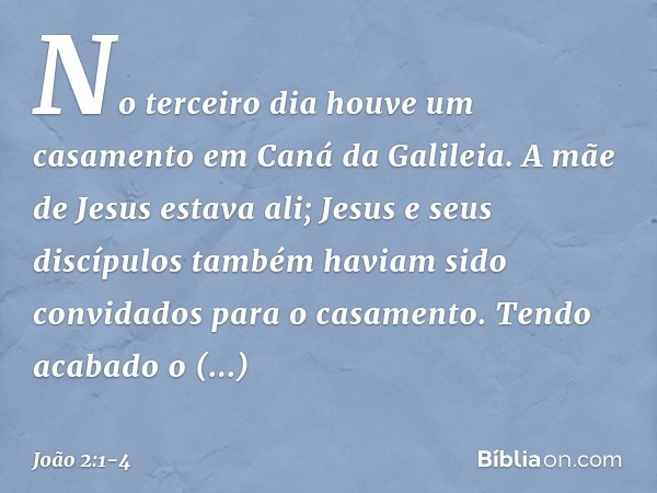 No terceiro dia houve um casamento em Caná da Galileia. A mãe de Jesus estava ali; Jesus e seus discípulos também haviam sido convidados para o casamento. Tendo