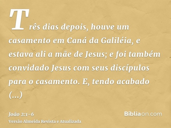 Três dias depois, houve um casamento em Caná da Galiléia, e estava ali a mãe de Jesus;e foi também convidado Jesus com seus discípulos para o casamento.E, tendo