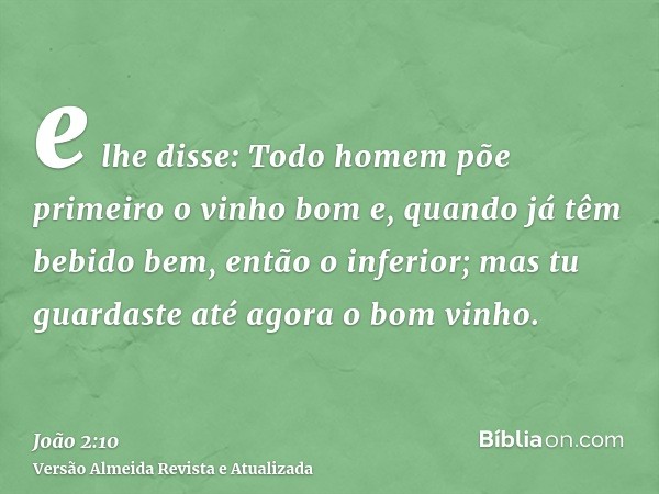 e lhe disse: Todo homem põe primeiro o vinho bom e, quando já têm bebido bem, então o inferior; mas tu guardaste até agora o bom vinho.