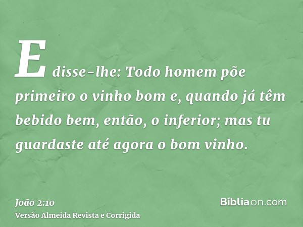 E disse-lhe: Todo homem põe primeiro o vinho bom e, quando já têm bebido bem, então, o inferior; mas tu guardaste até agora o bom vinho.