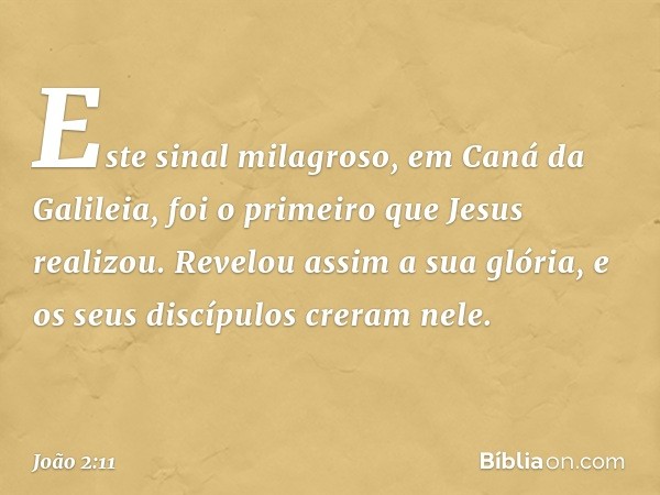 Este sinal milagroso, em Caná da Galileia, foi o primeiro que Jesus realizou. Revelou assim a sua glória, e os seus discípulos creram nele. -- João 2:11