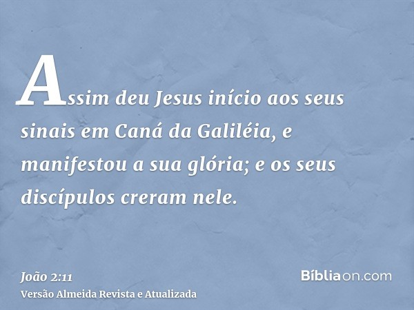 Assim deu Jesus início aos seus sinais em Caná da Galiléia, e manifestou a sua glória; e os seus discípulos creram nele.