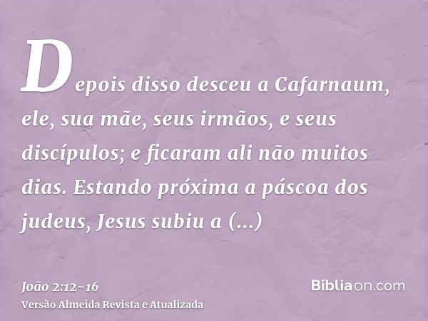 Depois disso desceu a Cafarnaum, ele, sua mãe, seus irmãos, e seus discípulos; e ficaram ali não muitos dias.Estando próxima a páscoa dos judeus, Jesus subiu a 