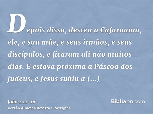 Depois disso, desceu a Cafarnaum, ele, e sua mãe, e seus irmãos, e seus discípulos, e ficaram ali não muitos dias.E estava próxima a Páscoa dos judeus, e Jesus 