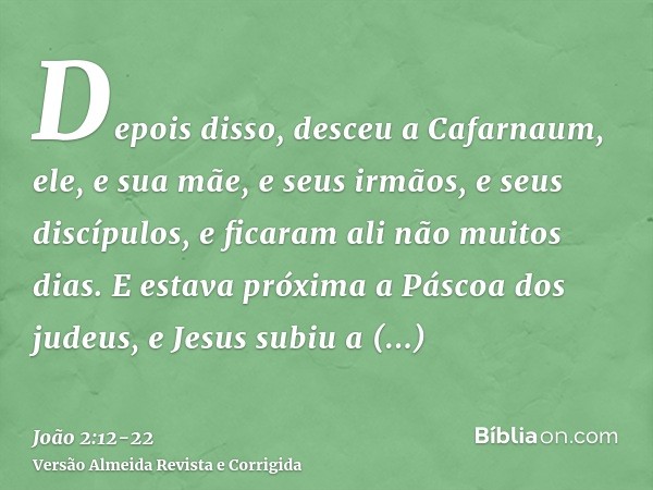 Depois disso, desceu a Cafarnaum, ele, e sua mãe, e seus irmãos, e seus discípulos, e ficaram ali não muitos dias.E estava próxima a Páscoa dos judeus, e Jesus 