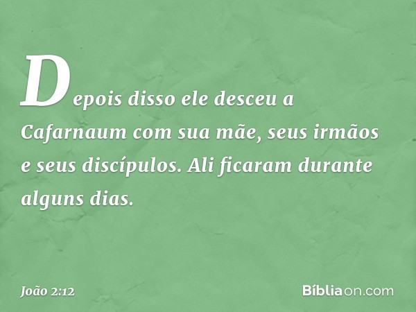 Depois disso ele desceu a Cafarnaum com sua mãe, seus irmãos e seus discípulos. Ali ficaram durante alguns dias. -- João 2:12