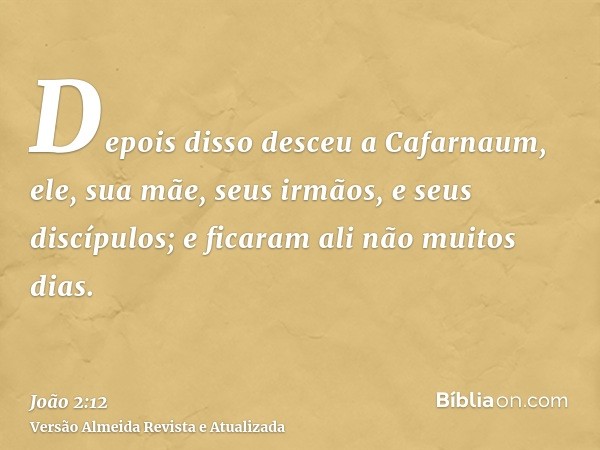 Depois disso desceu a Cafarnaum, ele, sua mãe, seus irmãos, e seus discípulos; e ficaram ali não muitos dias.