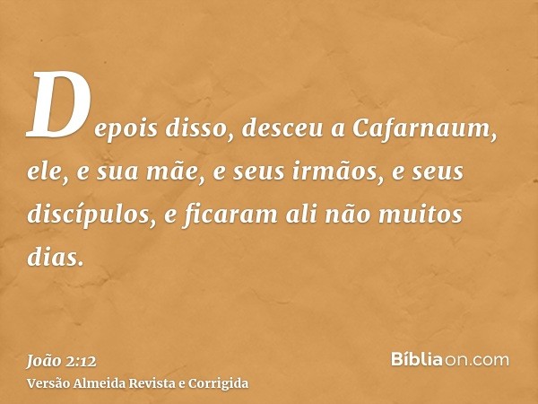Depois disso, desceu a Cafarnaum, ele, e sua mãe, e seus irmãos, e seus discípulos, e ficaram ali não muitos dias.