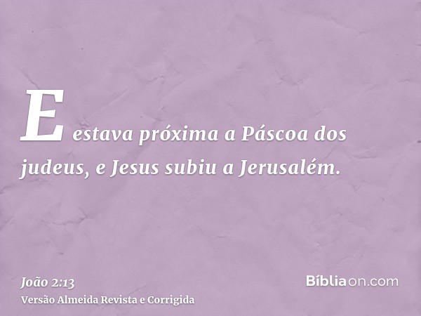 E estava próxima a Páscoa dos judeus, e Jesus subiu a Jerusalém.