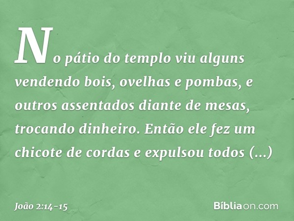 No pátio do templo viu alguns vendendo bois, ovelhas e pombas, e outros assentados diante de mesas, trocando dinheiro. Então ele fez um chicote de cordas e expu