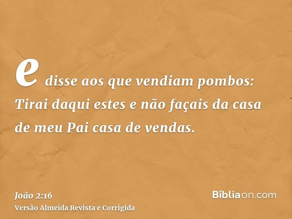 e disse aos que vendiam pombos: Tirai daqui estes e não façais da casa de meu Pai casa de vendas.
