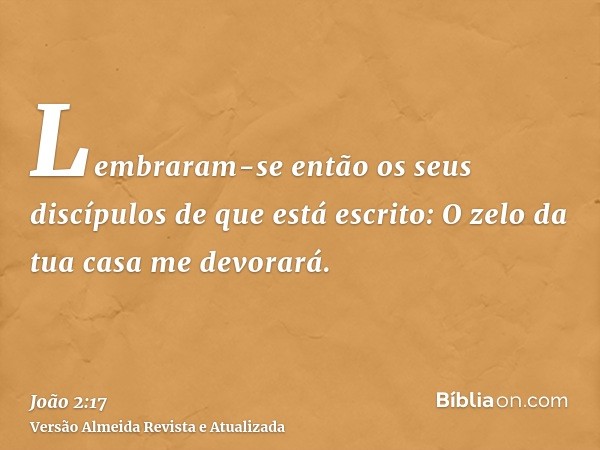 Lembraram-se então os seus discípulos de que está escrito: O zelo da tua casa me devorará.