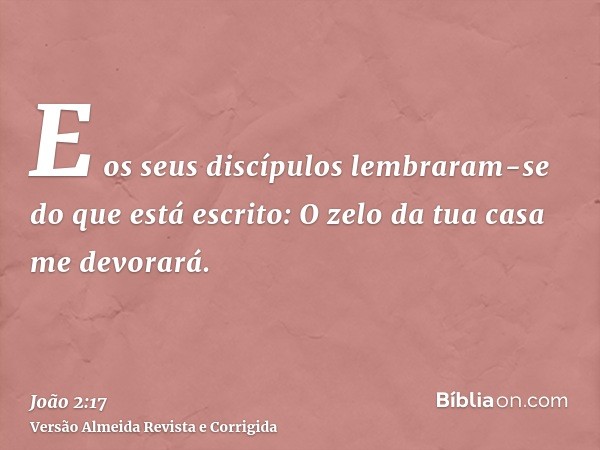E os seus discípulos lembraram-se do que está escrito: O zelo da tua casa me devorará.