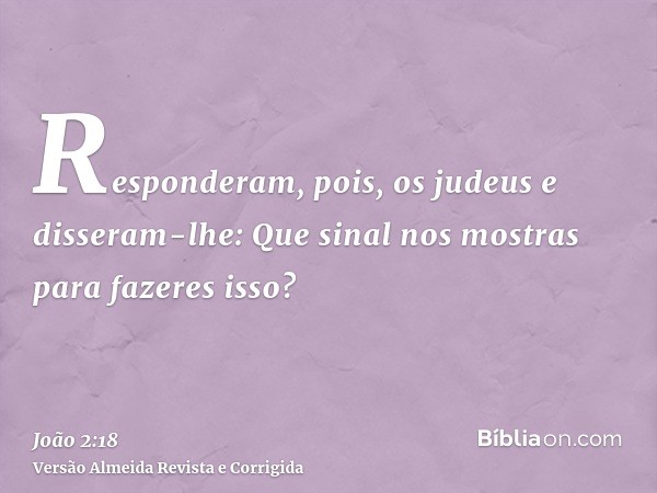 Responderam, pois, os judeus e disseram-lhe: Que sinal nos mostras para fazeres isso?
