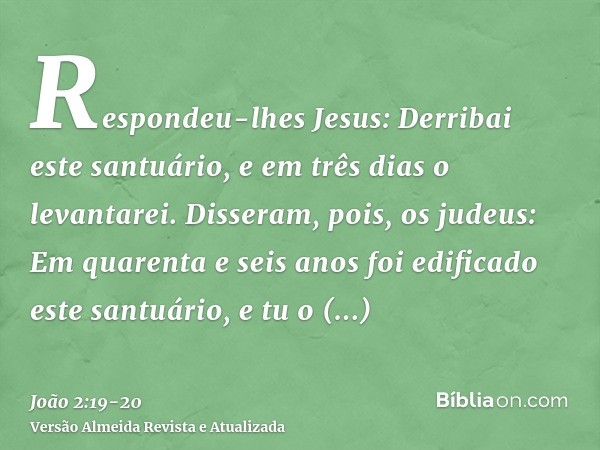 Respondeu-lhes Jesus: Derribai este santuário, e em três dias o levantarei.Disseram, pois, os judeus: Em quarenta e seis anos foi edificado este santuário, e tu
