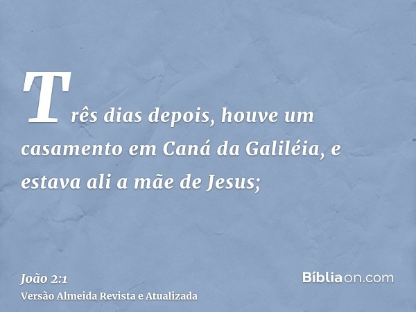 Três dias depois, houve um casamento em Caná da Galiléia, e estava ali a mãe de Jesus;