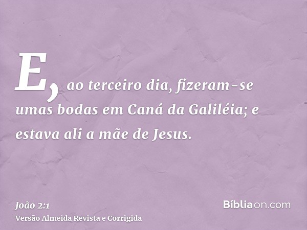 E, ao terceiro dia, fizeram-se umas bodas em Caná da Galiléia; e estava ali a mãe de Jesus.