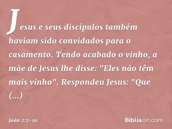 Jesus e seus discípulos também haviam sido convidados para o casamento. Tendo acabado o vinho, a mãe de Jesus lhe disse: "Eles não têm mais vinho". Respondeu Je