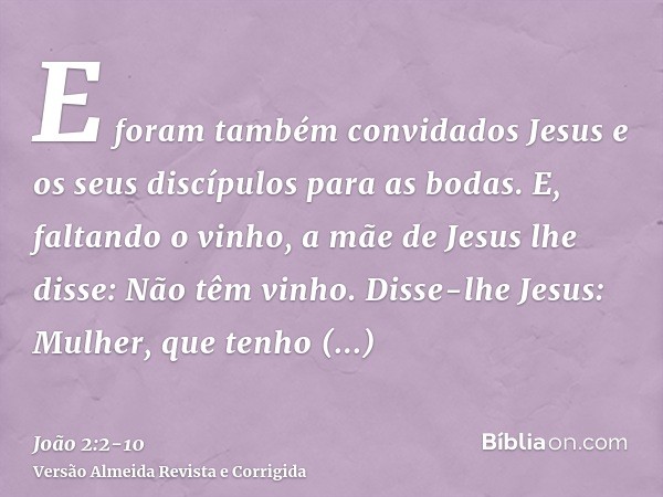 E foram também convidados Jesus e os seus discípulos para as bodas.E, faltando o vinho, a mãe de Jesus lhe disse: Não têm vinho.Disse-lhe Jesus: Mulher, que ten