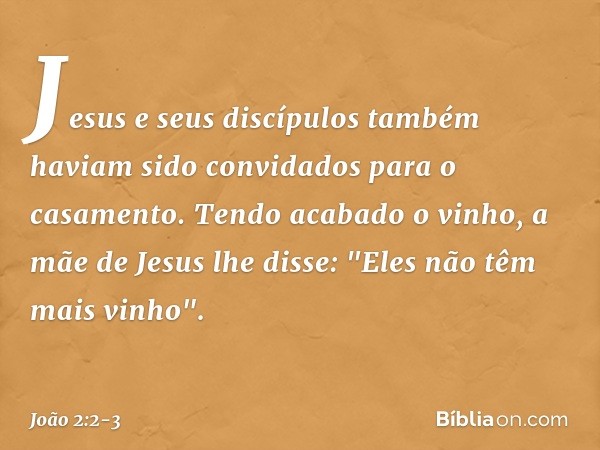 Jesus e seus discípulos também haviam sido convidados para o casamento. Tendo acabado o vinho, a mãe de Jesus lhe disse: "Eles não têm mais vinho". -- João 2:2-