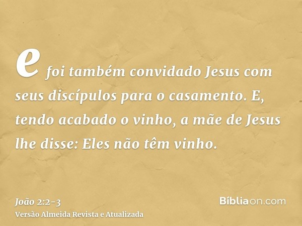 e foi também convidado Jesus com seus discípulos para o casamento.E, tendo acabado o vinho, a mãe de Jesus lhe disse: Eles não têm vinho.