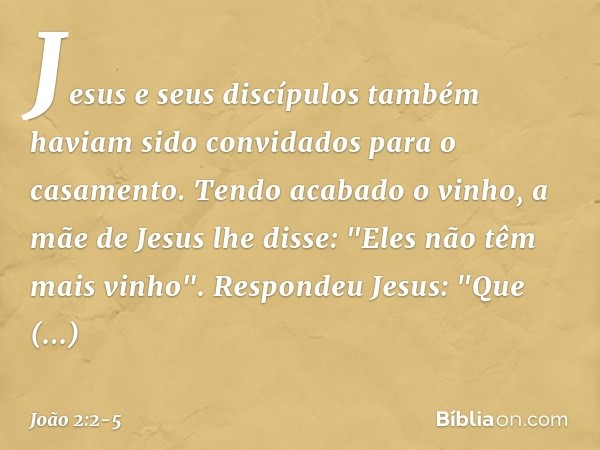 Jesus e seus discípulos também haviam sido convidados para o casamento. Tendo acabado o vinho, a mãe de Jesus lhe disse: "Eles não têm mais vinho". Respondeu Je