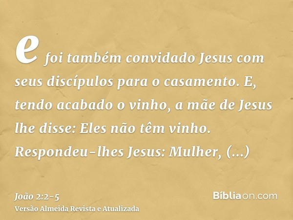 e foi também convidado Jesus com seus discípulos para o casamento.E, tendo acabado o vinho, a mãe de Jesus lhe disse: Eles não têm vinho.Respondeu-lhes Jesus: M