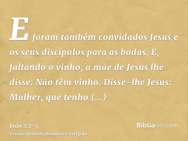 E foram também convidados Jesus e os seus discípulos para as bodas.E, faltando o vinho, a mãe de Jesus lhe disse: Não têm vinho.Disse-lhe Jesus: Mulher, que ten