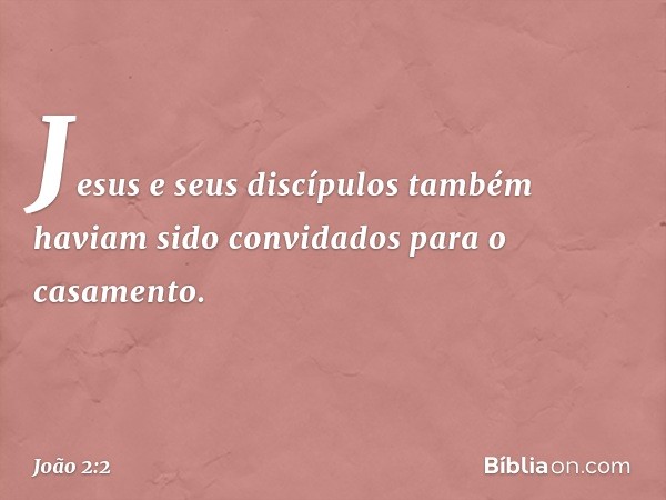 Jesus e seus discípulos também haviam sido convidados para o casamento. -- João 2:2