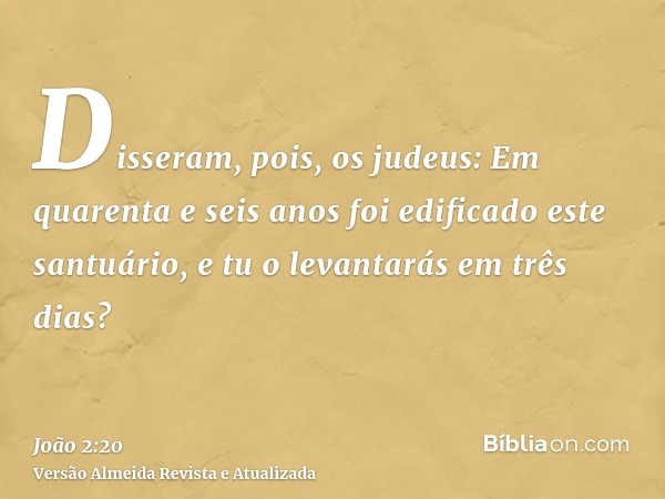 Disseram, pois, os judeus: Em quarenta e seis anos foi edificado este santuário, e tu o levantarás em três dias?