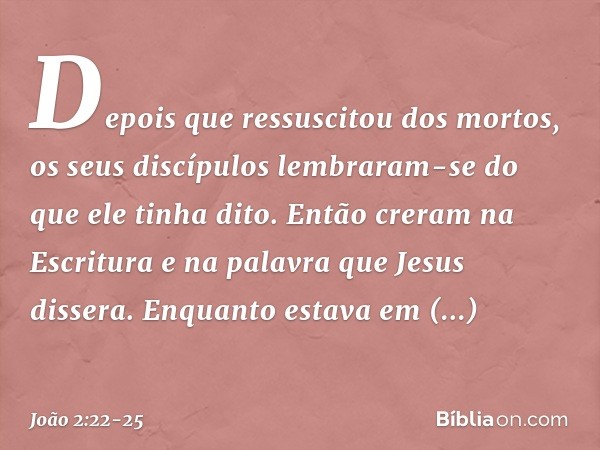 Depois que ressuscitou dos mortos, os seus discípulos lembraram-se do que ele tinha dito. Então creram na Escritura e na palavra que Jesus dissera. Enquanto est