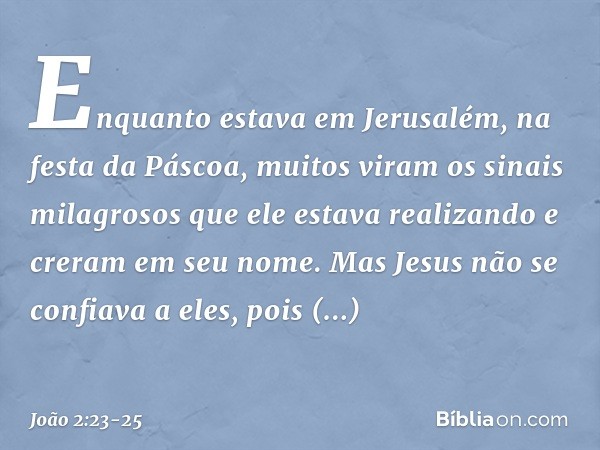 Enquanto estava em Jerusalém, na festa da Páscoa, muitos viram os sinais milagrosos que ele estava realizando e creram em seu nome. Mas Jesus não se confiava a